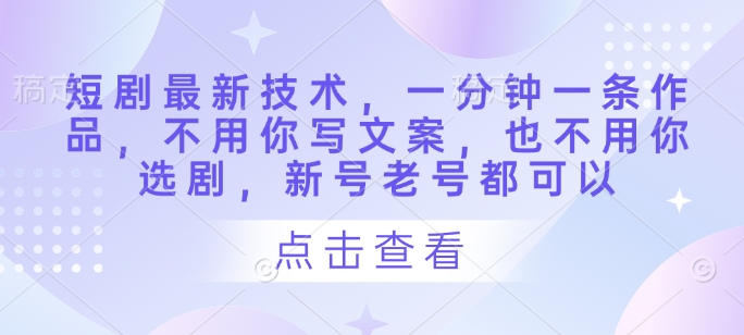 短剧最新技术，一分钟一条作品，不用你写文案